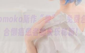 南桃Momoko新作“兽”，免费合集，适合懒癌患者的快乐秘籍！
