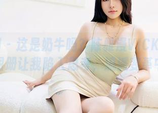 嗲囡囡 – 这是奶牛吗？陈雅漫VICKY的高清图册让我陷入思考，流派变革中！